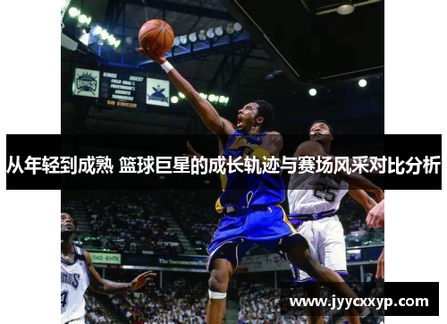 从年轻到成熟 篮球巨星的成长轨迹与赛场风采对比分析