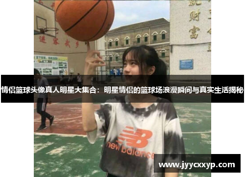情侣篮球头像真人明星大集合：明星情侣的篮球场浪漫瞬间与真实生活揭秘