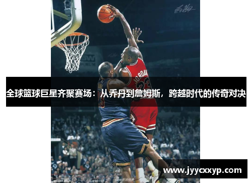 全球篮球巨星齐聚赛场：从乔丹到詹姆斯，跨越时代的传奇对决