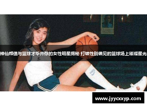 神仙颜值与篮球才华并存的女性明星揭秘 打破性别偏见的篮球场上璀璨星光