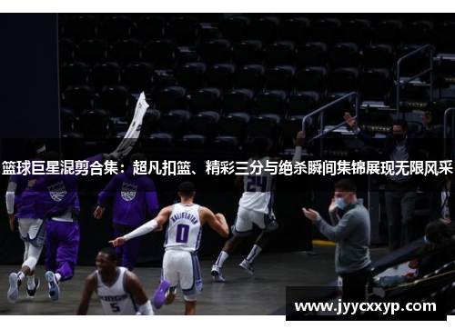 篮球巨星混剪合集：超凡扣篮、精彩三分与绝杀瞬间集锦展现无限风采