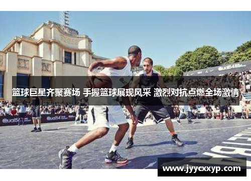 篮球巨星齐聚赛场 手握篮球展现风采 激烈对抗点燃全场激情