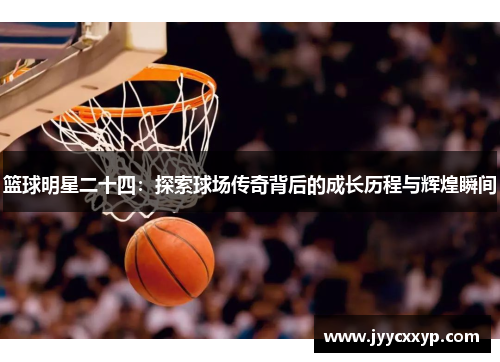 篮球明星二十四：探索球场传奇背后的成长历程与辉煌瞬间