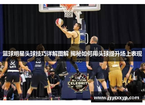 篮球明星头球技巧详解图解 揭秘如何用头球提升场上表现