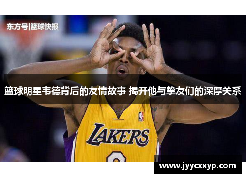 篮球明星韦德背后的友情故事 揭开他与挚友们的深厚关系