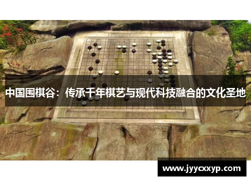 中国围棋谷：传承千年棋艺与现代科技融合的文化圣地