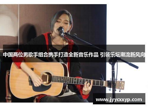 中国两位男歌手组合携手打造全新音乐作品 引领乐坛潮流新风向