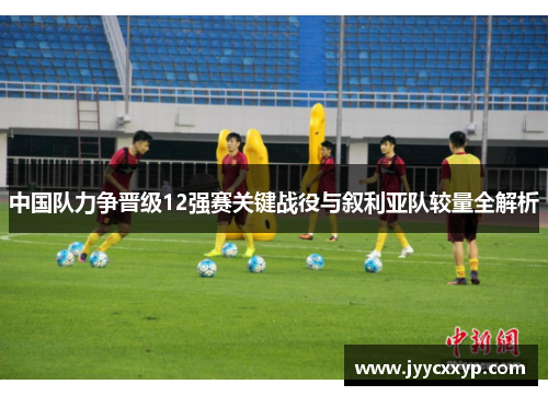 中国队力争晋级12强赛关键战役与叙利亚队较量全解析
