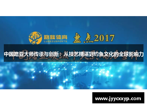 中国路亚大师传承与创新：从技艺精湛到钓鱼文化的全球影响力