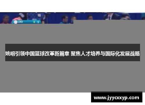 姚明引领中国篮球改革新篇章 聚焦人才培养与国际化发展战略