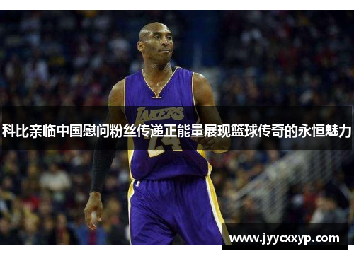 科比亲临中国慰问粉丝传递正能量展现篮球传奇的永恒魅力